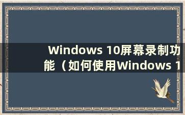 Windows 10屏幕录制功能（如何使用Windows 10屏幕录制）